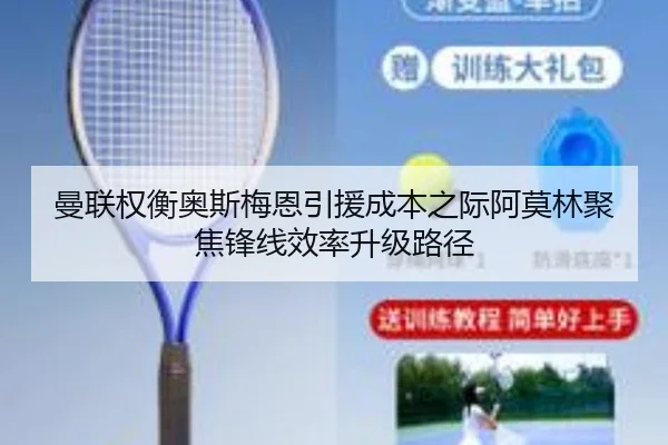 曼联权衡奥斯梅恩引援成本之际阿莫林聚焦锋线效率升级路径