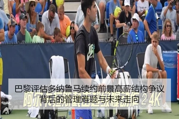 巴黎评估多纳鲁马续约前景高薪结构争议背后的管理难题与未来走向